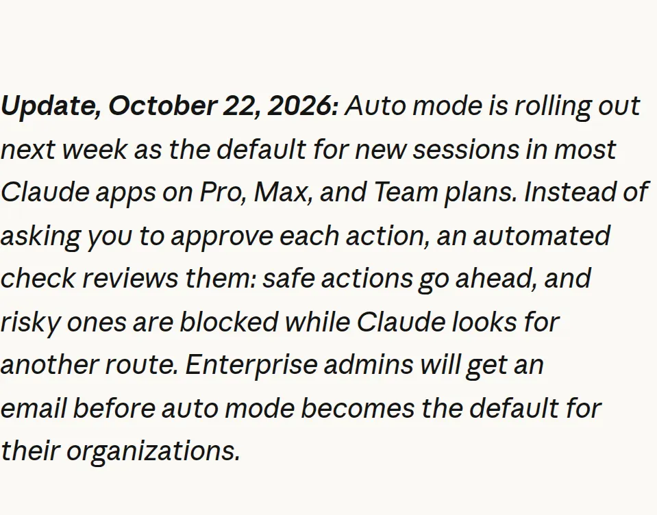 Anthropic, October 22, 2026: auto mode is rolling out next week as the default for new sessions in most Claude apps on Pro, Max, and Team plans. Safe actions go ahead, risky ones are blocked, and Enterprise admins will get an email.